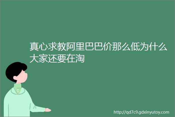 真心求教阿里巴巴价那么低为什么大家还要在淘