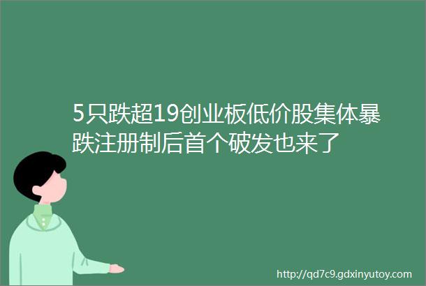 5只跌超19创业板低价股集体暴跌注册制后首个破发也来了