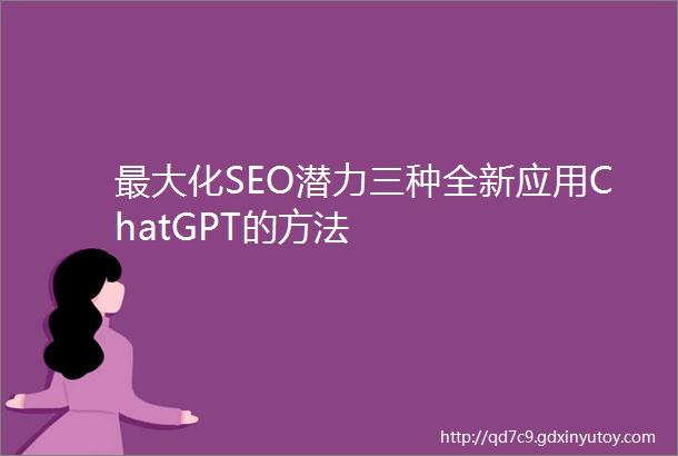 最大化SEO潜力三种全新应用ChatGPT的方法