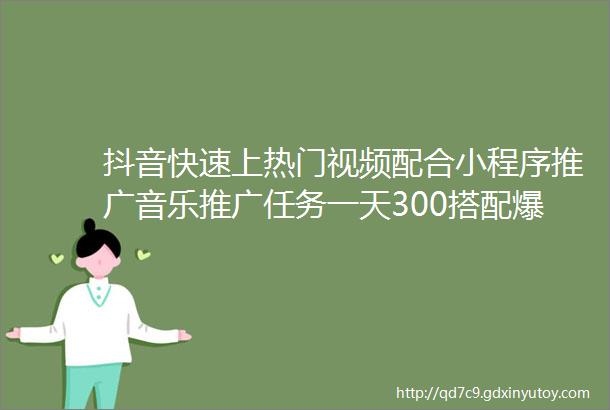 抖音快速上热门视频配合小程序推广音乐推广任务一天300搭配爆粉视频一月轻松万粉