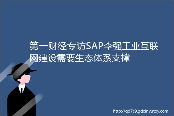 第一财经专访SAP李强工业互联网建设需要生态体系支撑