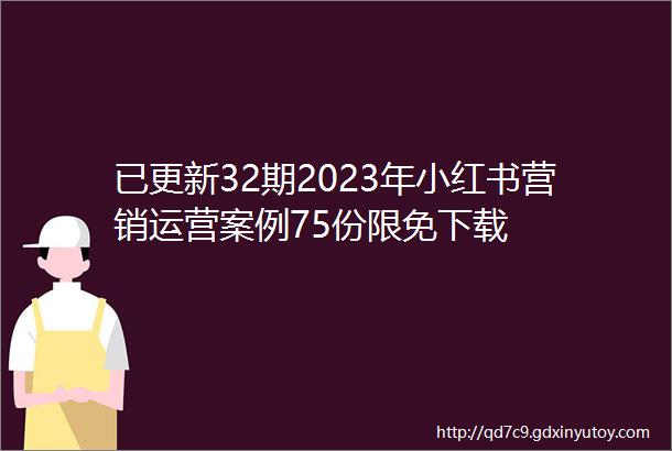 已更新32期2023年小红书营销运营案例75份限免下载
