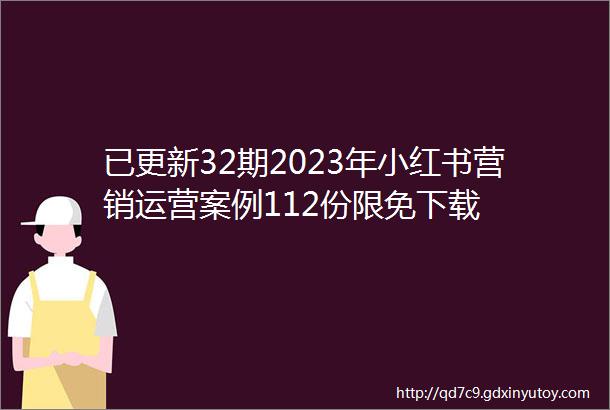 已更新32期2023年小红书营销运营案例112份限免下载