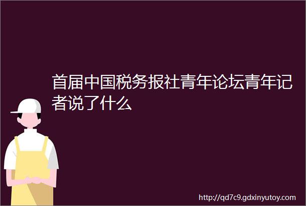 首届中国税务报社青年论坛青年记者说了什么