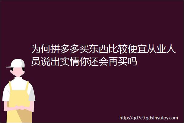 为何拼多多买东西比较便宜从业人员说出实情你还会再买吗