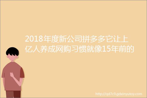 2018年度新公司拼多多它让上亿人养成网购习惯就像15年前的淘宝