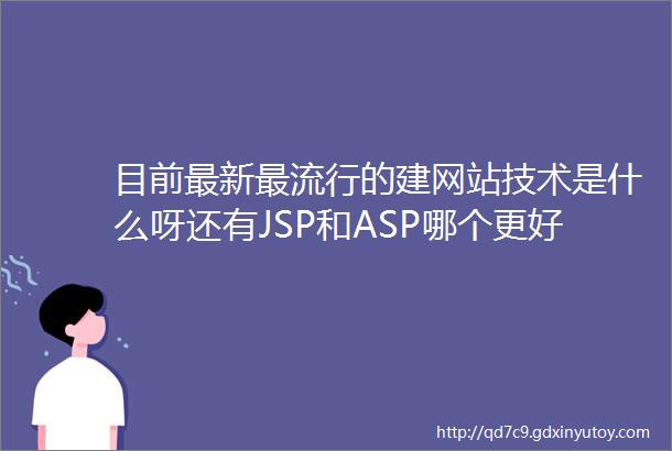 目前最新最流行的建网站技术是什么呀还有JSP和ASP哪个更好啊