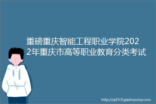 重磅重庆智能工程职业学院2022年重庆市高等职业教育分类考试招生章程来啦