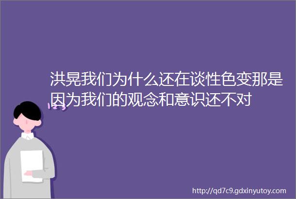 洪晃我们为什么还在谈性色变那是因为我们的观念和意识还不对