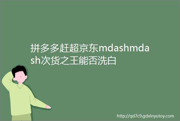 拼多多赶超京东mdashmdash次货之王能否洗白