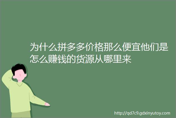 为什么拼多多价格那么便宜他们是怎么赚钱的货源从哪里来